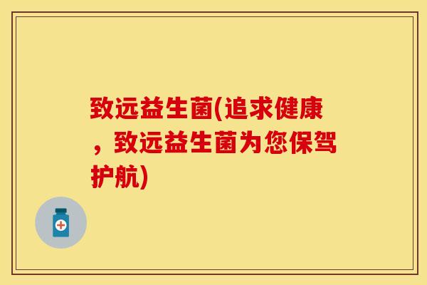 致远益生菌(追求健康，致远益生菌为您保驾护航)