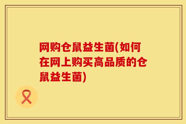 网购仓鼠益生菌(如何在网上购买高品质的仓鼠益生菌)