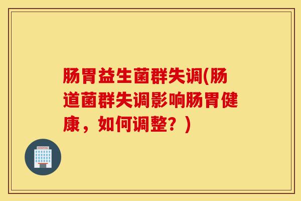 肠胃益生菌群失调(肠道菌群失调影响肠胃健康，如何调整？)