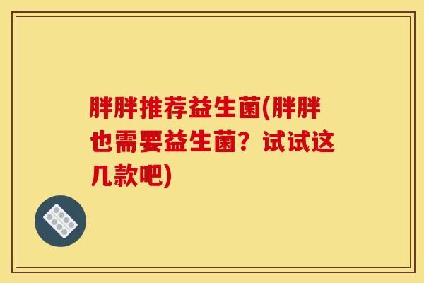 胖胖推荐益生菌(胖胖也需要益生菌？试试这几款吧)