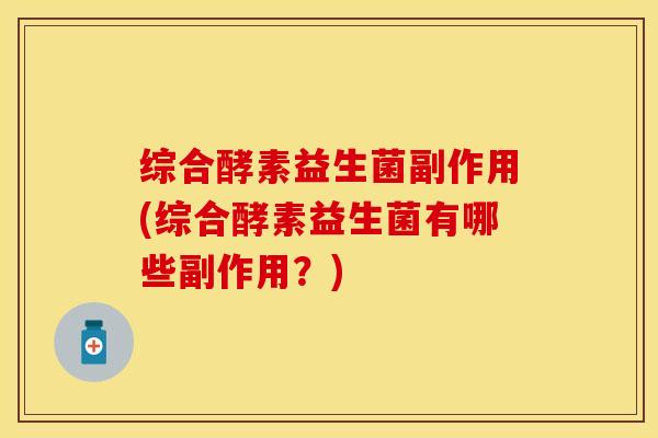综合酵素益生菌副作用(综合酵素益生菌有哪些副作用？)