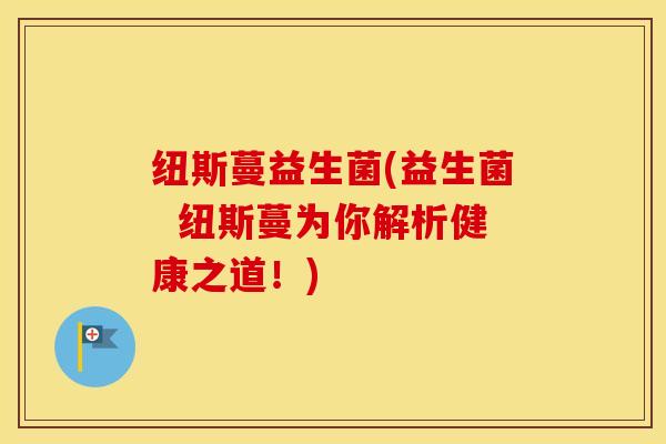 纽斯蔓益生菌(益生菌  纽斯蔓为你解析健康之道！)