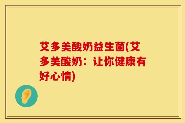 艾多美酸奶益生菌(艾多美酸奶：让你健康有好心情)