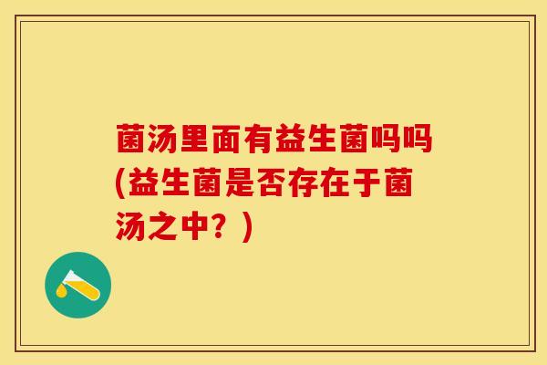 菌汤里面有益生菌吗吗(益生菌是否存在于菌汤之中？)