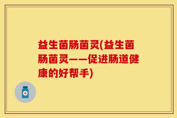 益生菌肠菌灵(益生菌肠菌灵——促进肠道健康的好帮手)