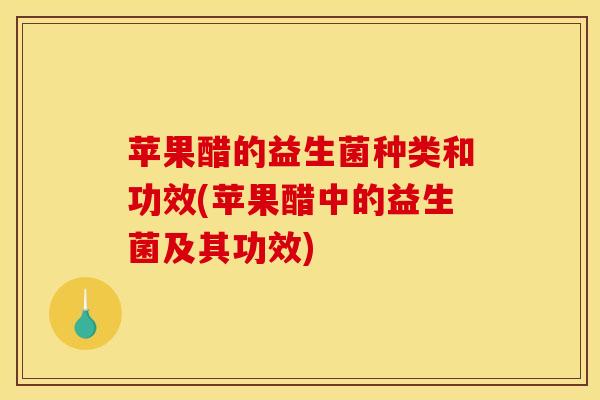 苹果醋的益生菌种类和功效(苹果醋中的益生菌及其功效)
