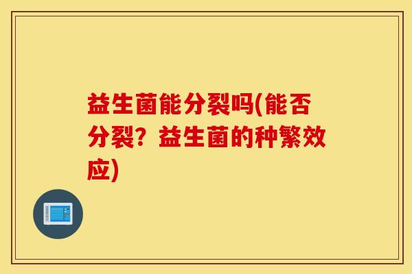 益生菌能分裂吗(能否分裂？益生菌的种繁效应)