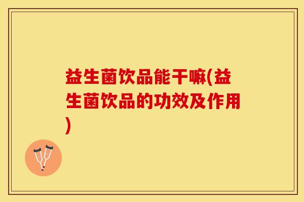 益生菌饮品能干嘛(益生菌饮品的功效及作用)