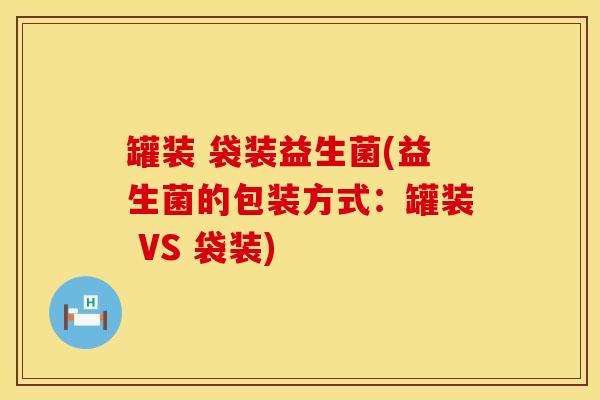罐装 袋装益生菌(益生菌的包装方式：罐装 VS 袋装)