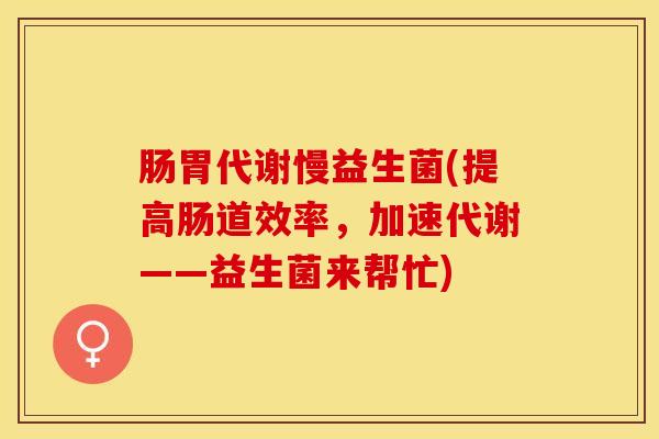 肠胃代谢慢益生菌(提高肠道效率，加速代谢——益生菌来帮忙)