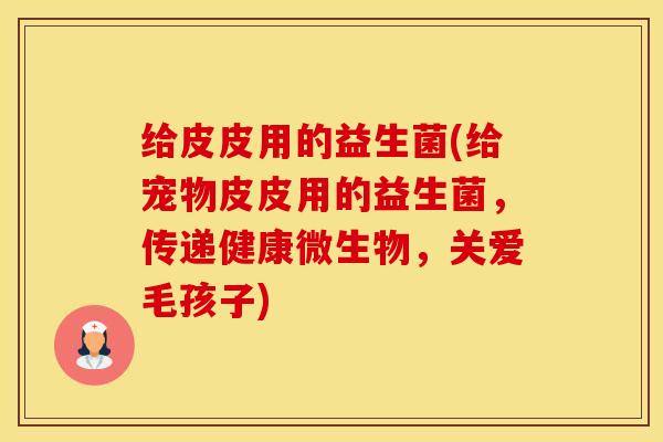 给皮皮用的益生菌(给宠物皮皮用的益生菌，传递健康微生物，关爱毛孩子)