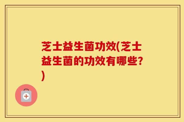 芝士益生菌功效(芝士益生菌的功效有哪些？)