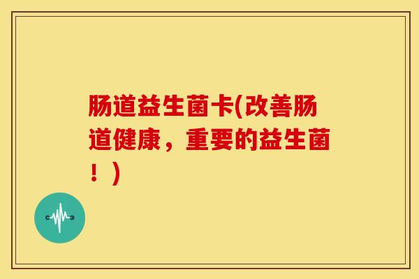 肠道益生菌卡(改善肠道健康，重要的益生菌！)