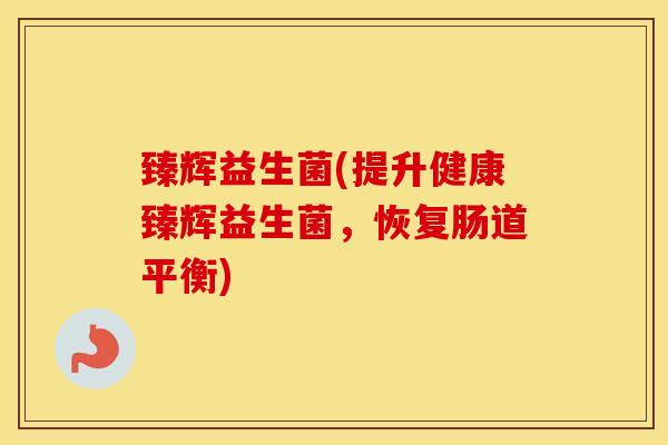 臻辉益生菌(提升健康臻辉益生菌，恢复肠道平衡)