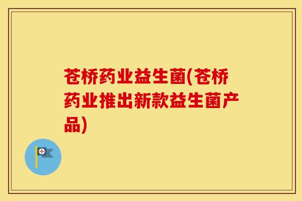 苍桥药业益生菌(苍桥药业推出新款益生菌产品)