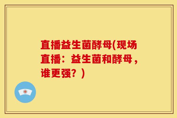 直播益生菌酵母(现场直播：益生菌和酵母，谁更强？)
