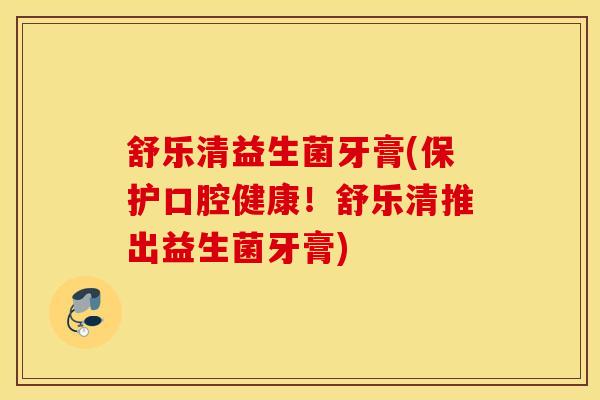 舒乐清益生菌牙膏(保护口腔健康！舒乐清推出益生菌牙膏)
