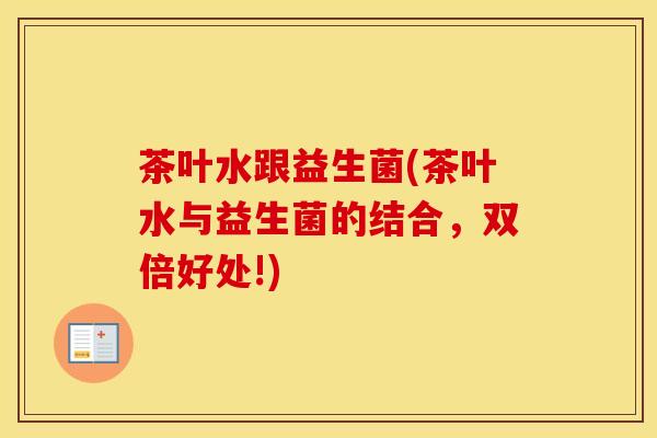 茶叶水跟益生菌(茶叶水与益生菌的结合，双倍好处!)