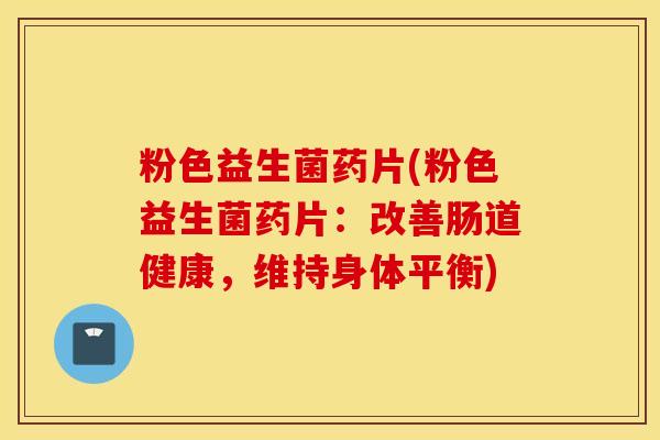 粉色益生菌药片(粉色益生菌药片：改善肠道健康，维持身体平衡)