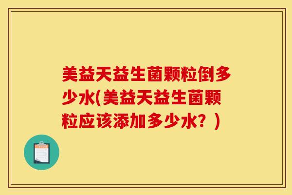 美益天益生菌颗粒倒多少水(美益天益生菌颗粒应该添加多少水？)