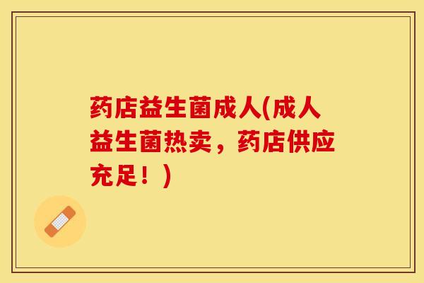 药店益生菌成人(成人益生菌热卖，药店供应充足！)