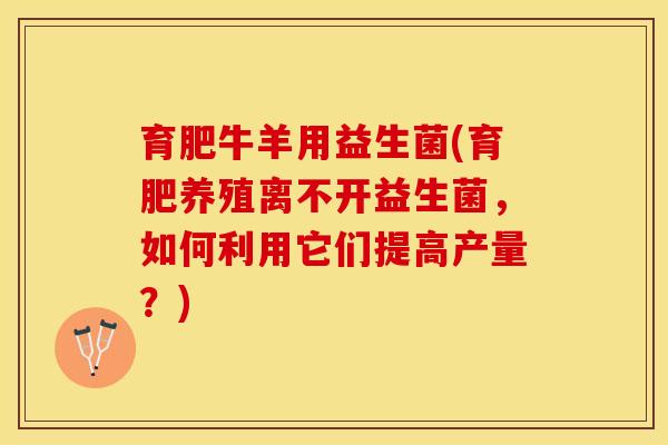 育肥牛羊用益生菌(育肥养殖离不开益生菌，如何利用它们提高产量？)