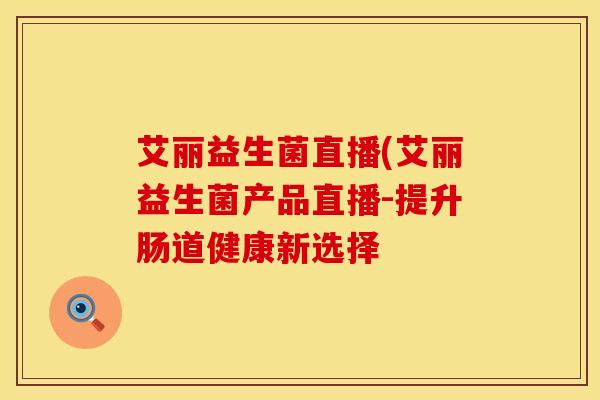 艾丽益生菌直播(艾丽益生菌产品直播-提升肠道健康新选择