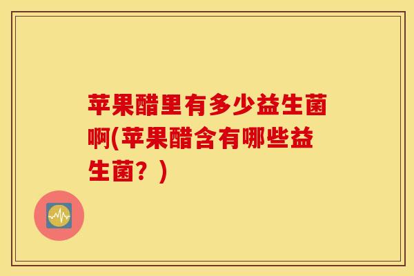 苹果醋里有多少益生菌啊(苹果醋含有哪些益生菌？)
