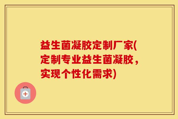 益生菌凝胶定制厂家(定制专业益生菌凝胶，实现个性化需求)