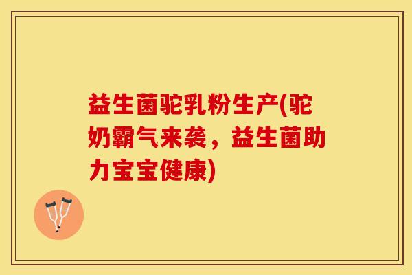 益生菌驼乳粉生产(驼奶霸气来袭，益生菌助力宝宝健康)