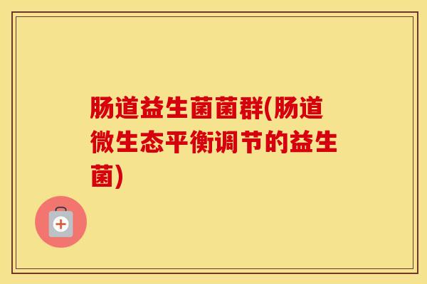 肠道益生菌菌群(肠道微生态平衡调节的益生菌)