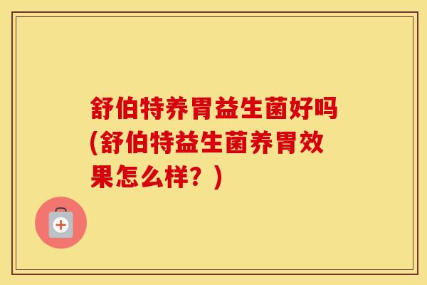 舒伯特养胃益生菌好吗(舒伯特益生菌养胃效果怎么样？)