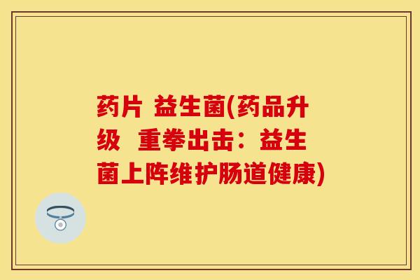 药片 益生菌(药品升级  重拳出击：益生菌上阵维护肠道健康)