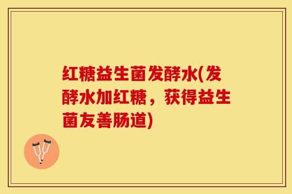 红糖益生菌发酵水(发酵水加红糖，获得益生菌友善肠道)