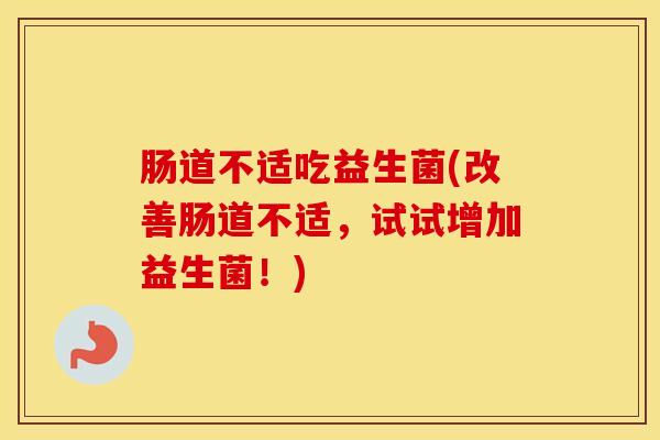 肠道不适吃益生菌(改善肠道不适，试试增加益生菌！)