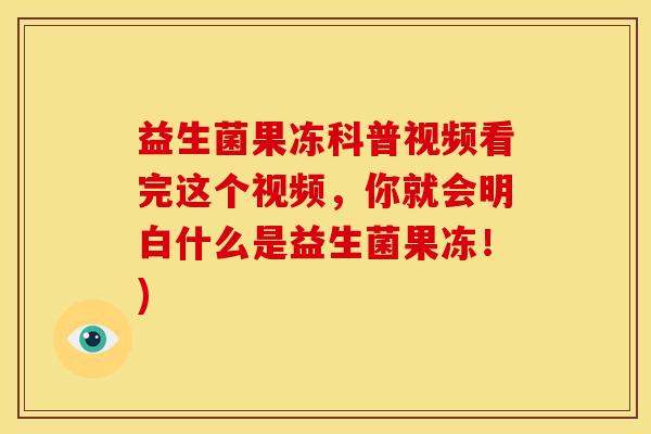 益生菌果冻科普视频看完这个视频，你就会明白什么是益生菌果冻！)