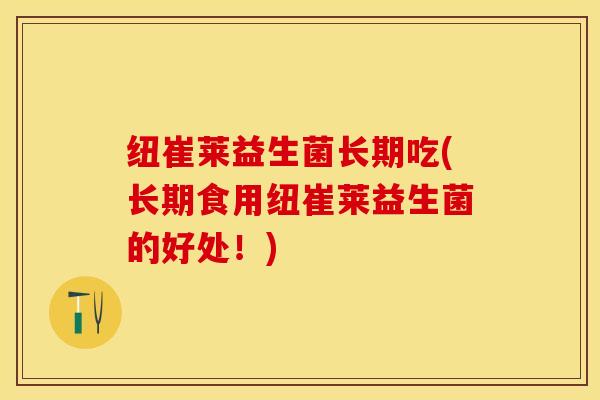 纽崔莱益生菌长期吃(长期食用纽崔莱益生菌的好处！)