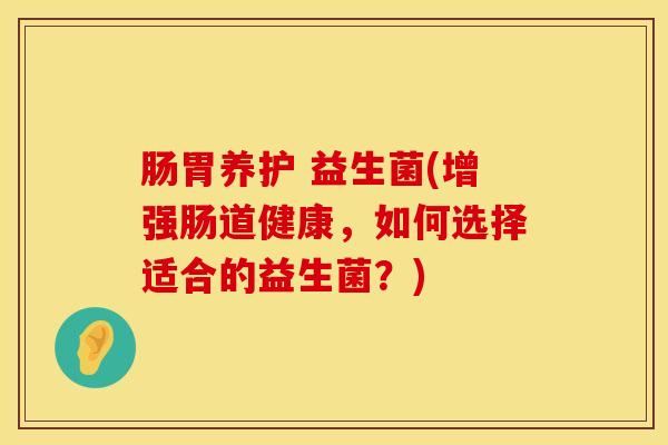 肠胃养护 益生菌(增强肠道健康，如何选择适合的益生菌？)