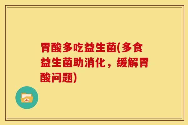 胃酸多吃益生菌(多食益生菌助消化，缓解胃酸问题)
