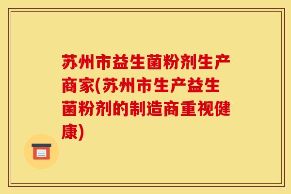 苏州市益生菌粉剂生产商家(苏州市生产益生菌粉剂的制造商重视健康)