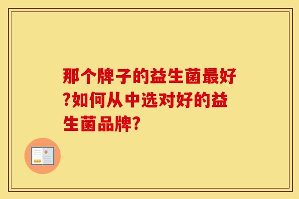 那个牌子的益生菌最好?如何从中选对好的益生菌品牌?