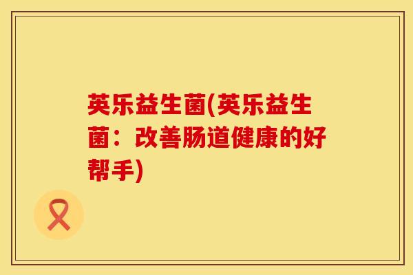 英乐益生菌(英乐益生菌：改善肠道健康的好帮手)