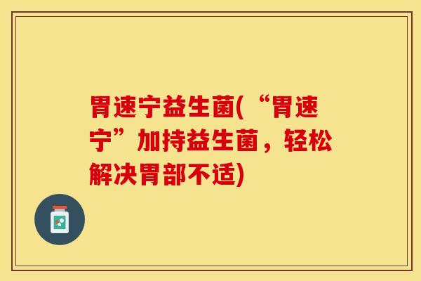 胃速宁益生菌(“胃速宁”加持益生菌，轻松解决胃部不适)