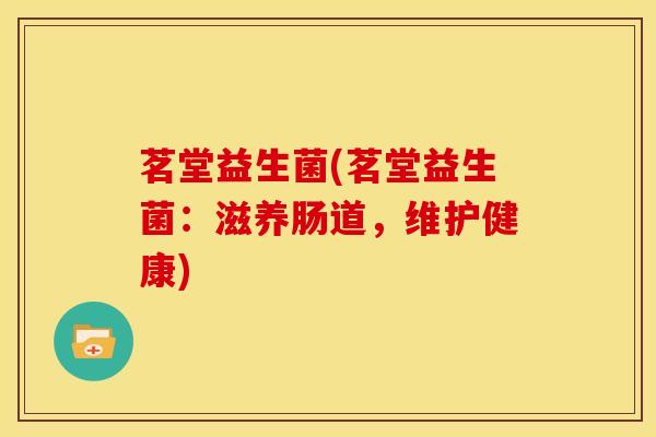 茗堂益生菌(茗堂益生菌：滋养肠道，维护健康)