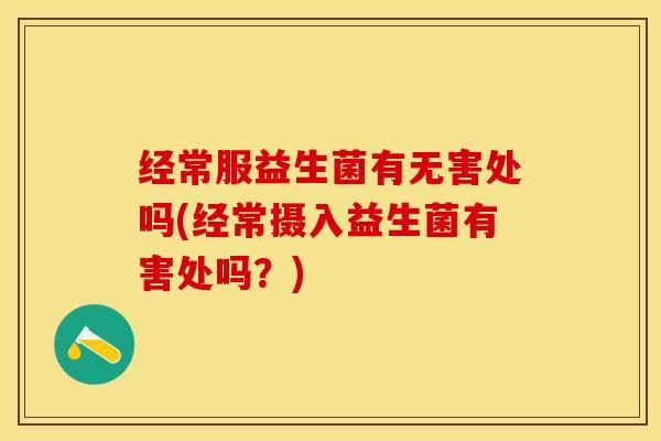 经常服益生菌有无害处吗(经常摄入益生菌有害处吗？)