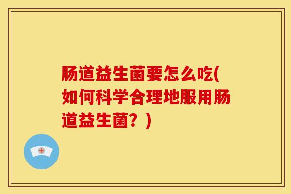 肠道益生菌要怎么吃(如何科学合理地服用肠道益生菌？)