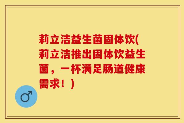 莉立洁益生菌固体饮(莉立洁推出固体饮益生菌，一杯满足肠道健康需求！)