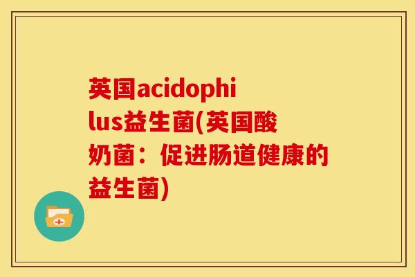 英国acidophilus益生菌(英国酸奶菌：促进肠道健康的益生菌)