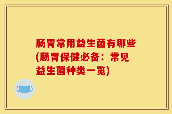肠胃常用益生菌有哪些(肠胃保健必备：常见益生菌种类一览)