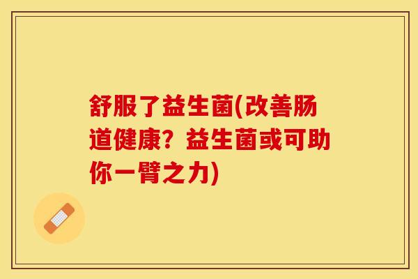 舒服了益生菌(改善肠道健康？益生菌或可助你一臂之力)